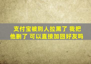 支付宝被别人拉黑了 我把他删了 可以直接加回好友吗